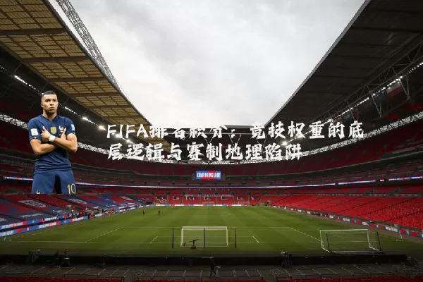 FIFA排名积分:竞技权重的底层逻辑与赛制地理陷阱