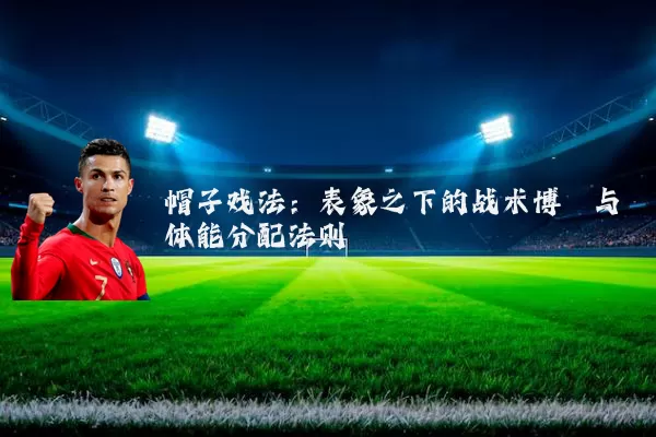 帽子戏法：表象之下的战术博弈与体能分配法则
